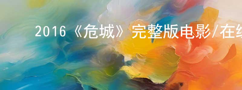 陈艳和的动漫综艺大全,2016《危城》完整版电影/在线观看/百度云-美剧天堂